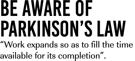 be aware of Parkinson’s law “Work expands so as to fill the time available for its completion”.