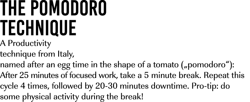 the Pomodoro technique A Productivity technique from Italy, named after an egg time in the shape of a tomato („pomodo...