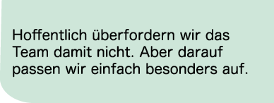 Hoffentlich berfordern wir das Team damit nicht. Aber darauf passen wir einfach besonders auf.